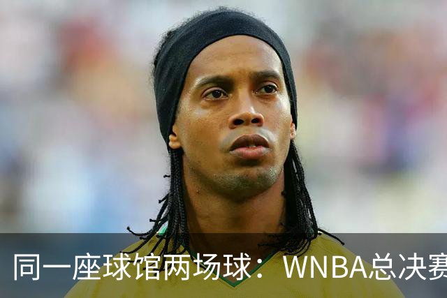 同一座球馆两场球：WNBA总决赛G6与NBA赛程撞车