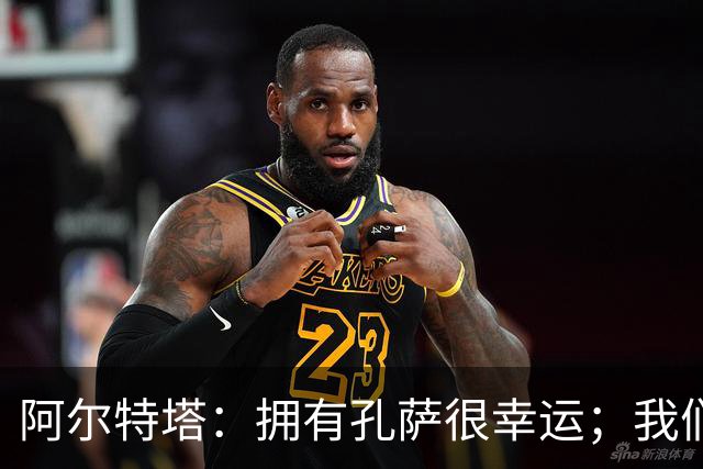 阿尔特塔：拥有孔萨很幸运；我们其实创造了很多的定位球机会